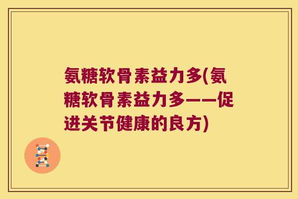 氨糖软骨素益力多(氨糖软骨素益力多——促进关节健康的良方)
