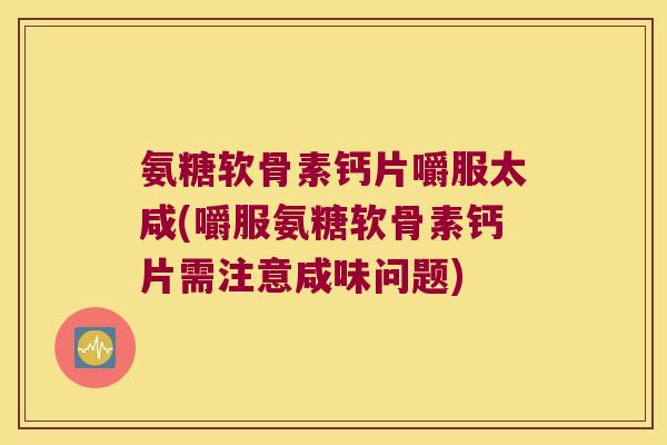 氨糖软骨素钙片嚼服太咸(嚼服氨糖软骨素钙片需注意咸味问题)