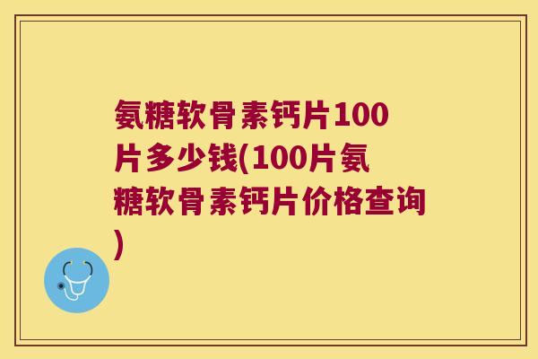 氨糖软骨素钙片100片多少钱(100片氨糖软骨素钙片价格查询)