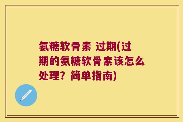 氨糖软骨素 过期(过期的氨糖软骨素该怎么处理?简单指南)