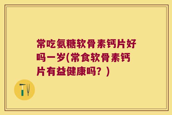 常吃氨糖软骨素钙片好吗一岁(常食软骨素钙片有益健康吗?)