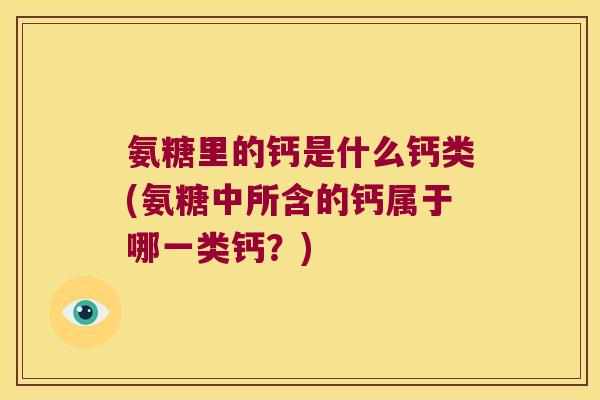 氨糖里的钙是什么钙类(氨糖中所含的钙属于哪一类钙?)