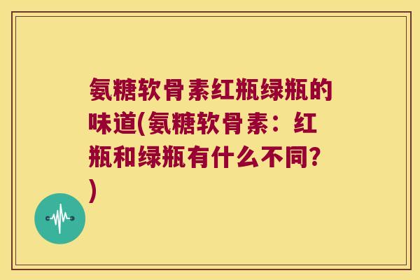 氨糖软骨素红瓶绿瓶的味道(氨糖软骨素:红瓶和绿瓶有什么不同?)