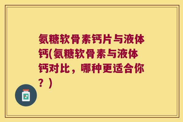 氨糖软骨素钙片与液体钙(氨糖软骨素与液体钙对比,哪种更适合你?)
