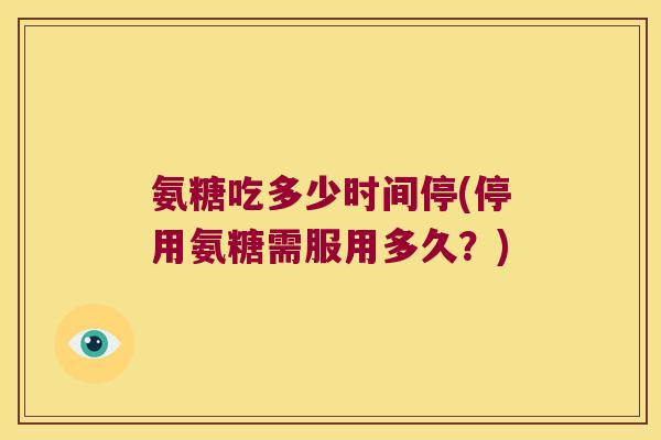 氨糖吃多少时间停(停用氨糖需服用多久?)