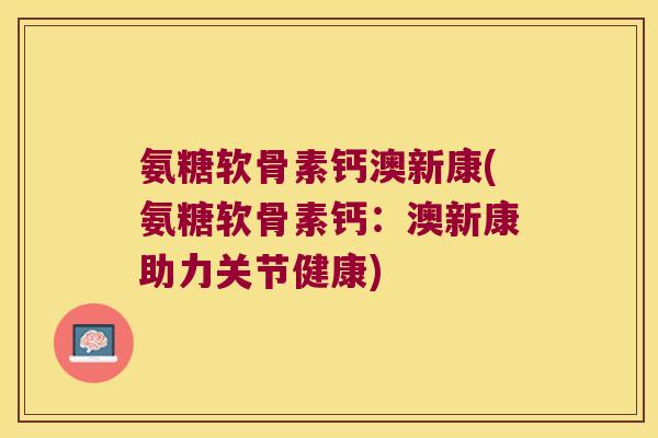 氨糖软骨素钙澳新康(氨糖软骨素钙:澳新康助力关节健康)