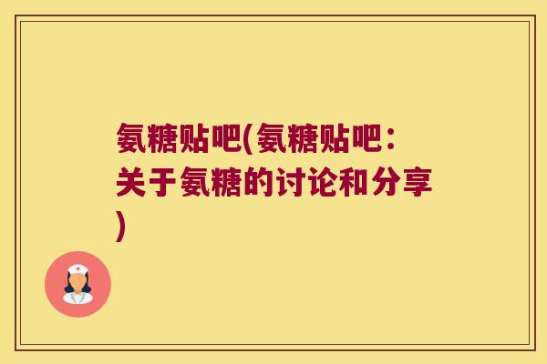 氨糖贴吧(氨糖贴吧:关于氨糖的讨论和分享)