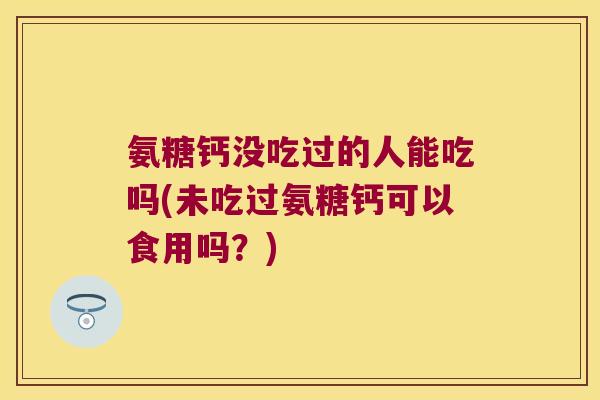氨糖钙没吃过的人能吃吗(未吃过氨糖钙可以食用吗?)