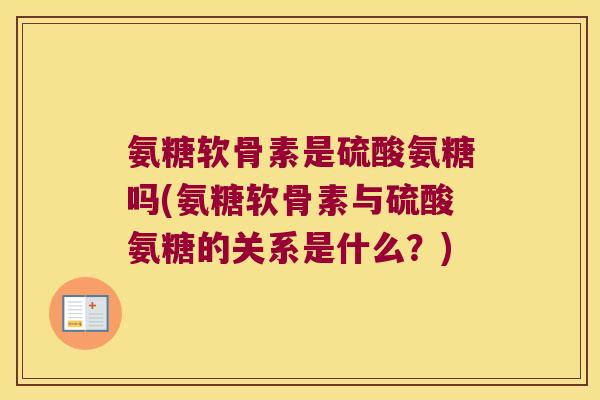 氨糖软骨素是硫酸氨糖吗(氨糖软骨素与硫酸氨糖的关系是什么?)