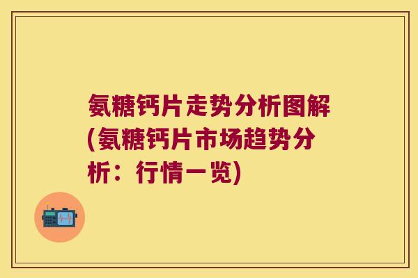 氨糖钙片走势分析图解(氨糖钙片市场趋势分析:行情一览)