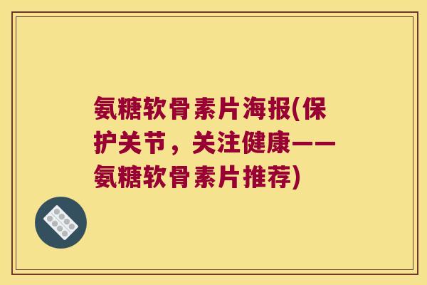 氨糖软骨素片海报(保护关节，关注健康——氨糖软骨素片推荐)