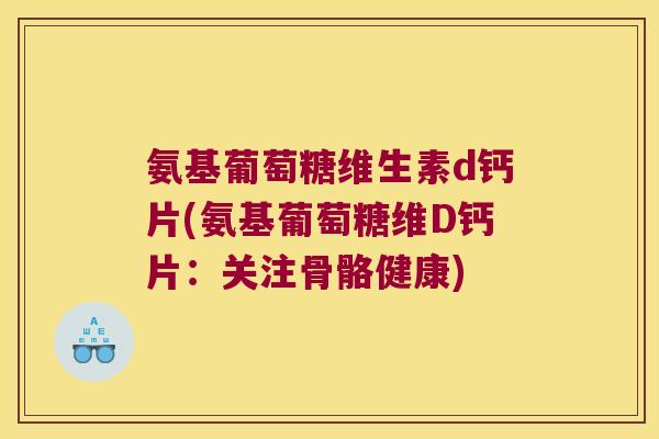 氨基葡萄糖维生素d钙片(氨基葡萄糖维D钙片:关注骨骼健康)