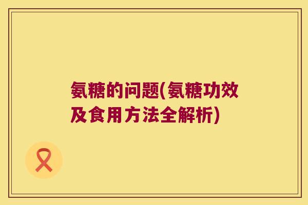 氨糖的问题(氨糖功效及食用方法全解析)