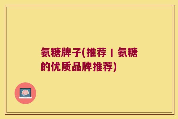 氨糖牌子(推荐丨氨糖的优质品牌推荐)