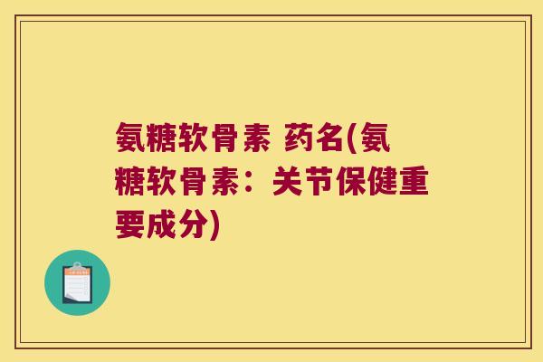 氨糖软骨素 药名(氨糖软骨素：关节保健重要成分)