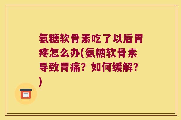 氨糖软骨素吃了以后胃疼怎么办(氨糖软骨素导致胃痛?如何缓解?)