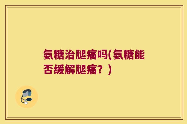 氨糖治腿痛吗(氨糖能否缓解腿痛?)