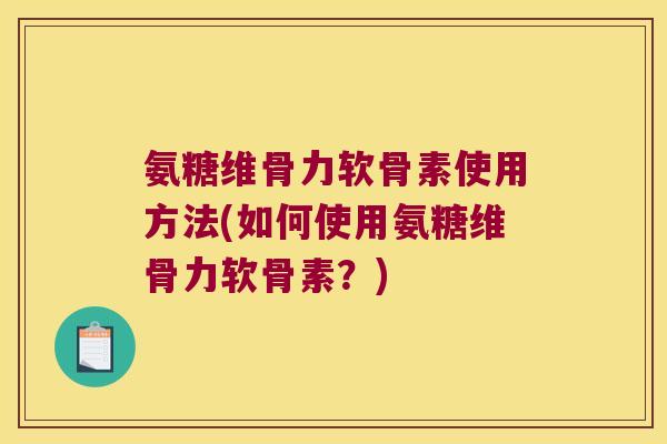 氨糖维骨力软骨素使用方法(如何使用氨糖维骨力软骨素?)
