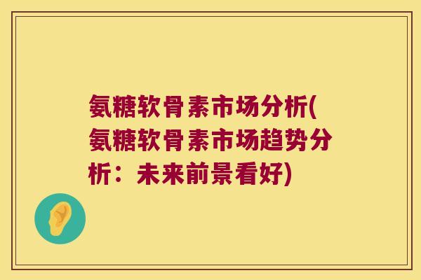 氨糖软骨素市场分析(氨糖软骨素市场趋势分析:未来前景看好)