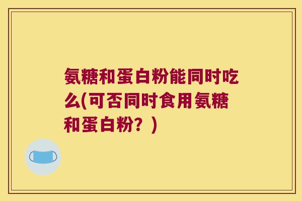 氨糖和蛋白粉能同时吃么(可否同时食用氨糖和蛋白粉?)