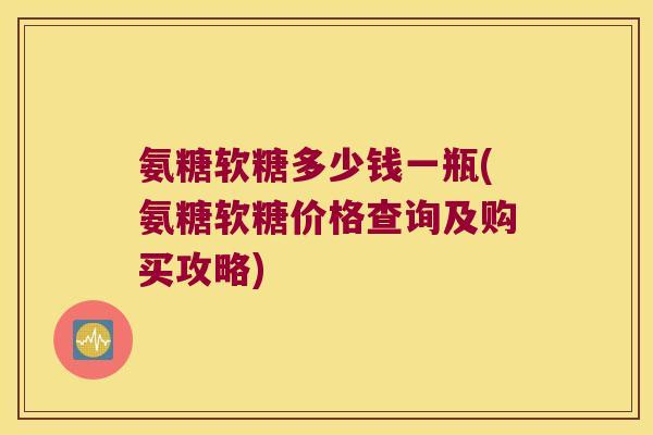 氨糖软糖多少钱一瓶(氨糖软糖价格查询及购买攻略)
