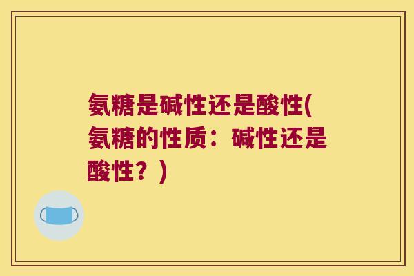 氨糖是碱性还是酸性(氨糖的性质:碱性还是酸性?)