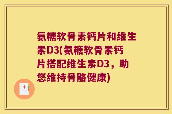 氨糖软骨素钙片和维生素D3(氨糖软骨素钙片搭配维生素D3,助您维持骨骼健康)