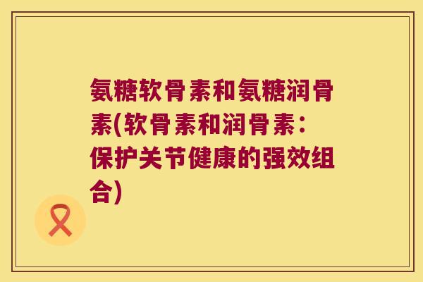 氨糖软骨素和氨糖润骨素(软骨素和润骨素：保护关节健康的强效组合)