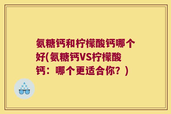 氨糖钙和柠檬酸钙哪个好(氨糖钙VS柠檬酸钙:哪个更适合你?)