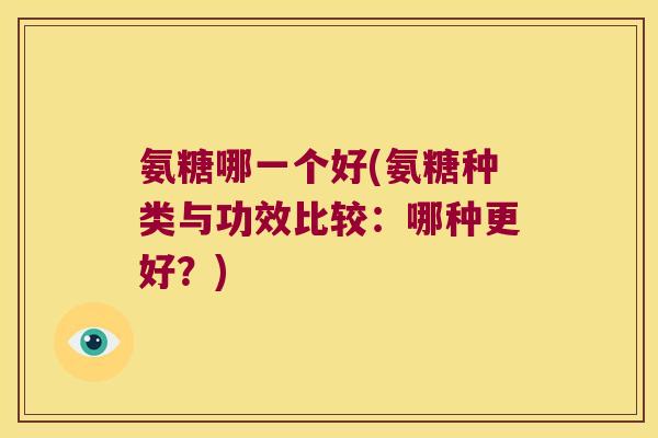 氨糖哪一个好(氨糖种类与功效比较:哪种更好?) 氨糖哪一个好(氨糖种类与功效比较:哪种更好?)
