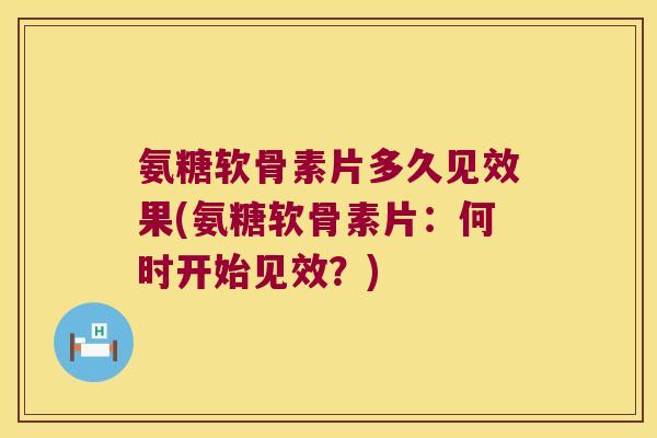 氨糖软骨素片多久见效果(氨糖软骨素片:何时开始见效?)