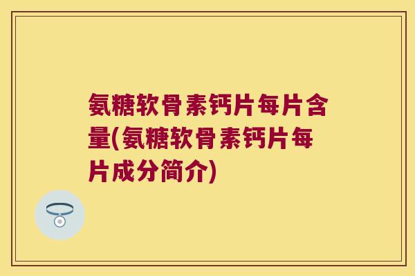 氨糖软骨素钙片每片含量(氨糖软骨素钙片每片成分简介)