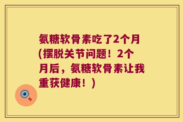 氨糖软骨素吃了2个月(摆脱关节问题!2个月后,氨糖软骨素让我重获健康!)