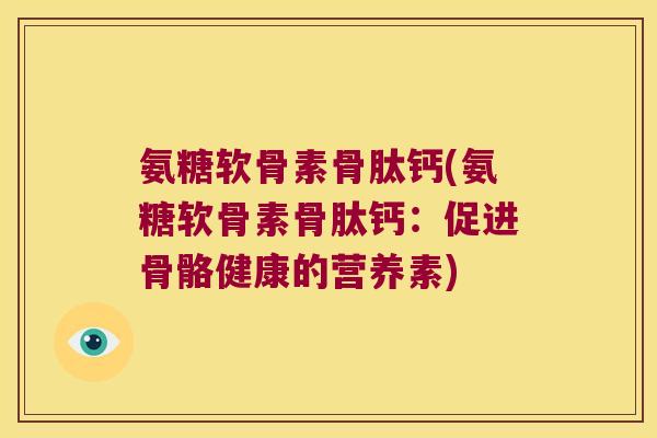 氨糖软骨素骨肽钙(氨糖软骨素骨肽钙:促进骨骼健康的营养素)