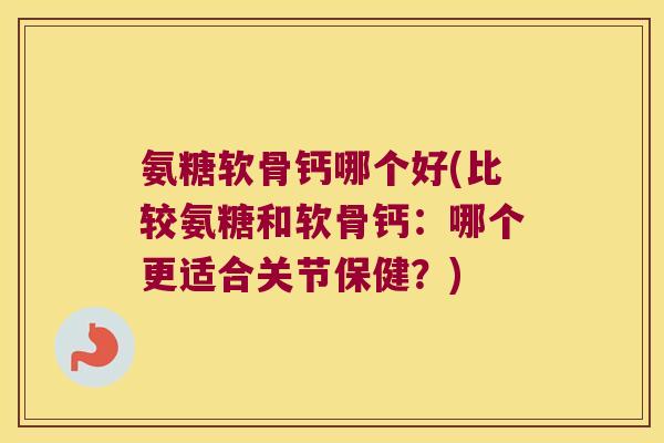 氨糖软骨钙哪个好(比较氨糖和软骨钙:哪个更适合关节保健?)