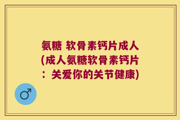 氨糖 软骨素钙片成人(成人氨糖软骨素钙片:关爱你的关节健康)
