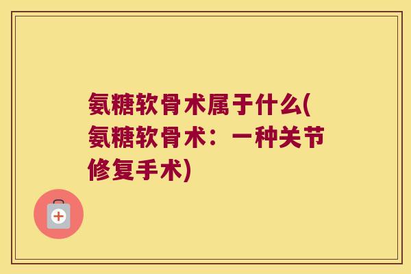 氨糖软骨术属于什么(氨糖软骨术:一种关节修复手术)