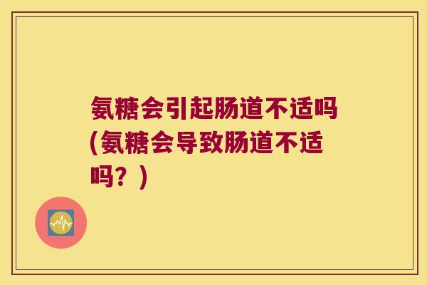 氨糖会引起肠道不适吗(氨糖会导致肠道不适吗?)