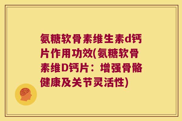 氨糖软骨素维生素d钙片作用功效(氨糖软骨素维D钙片:增强骨骼健康及关节灵活性)