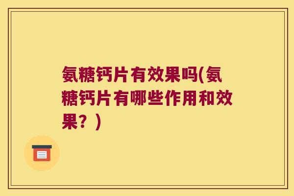 氨糖钙片有效果吗(氨糖钙片有哪些作用和效果?)