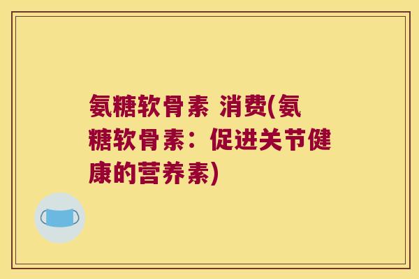 氨糖软骨素 消费(氨糖软骨素:促进关节健康的营养素)