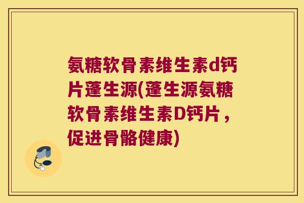 氨糖软骨素维生素d钙片蓬生源(蓬生源氨糖软骨素维生素D钙片,促进骨骼健康)