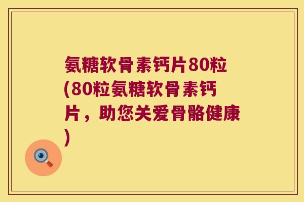 氨糖软骨素钙片80粒(80粒氨糖软骨素钙片，助您关爱骨骼健康)