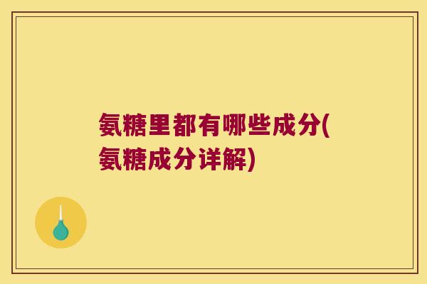 氨糖里都有哪些成分(氨糖成分详解)