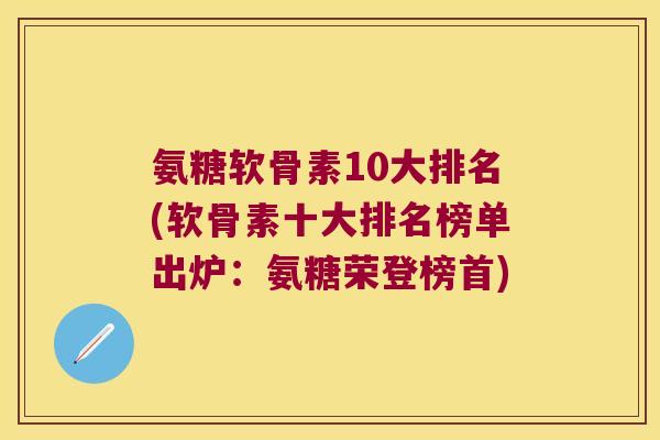 氨糖软骨素10大排名(软骨素十大排名榜单出炉:氨糖荣登榜首)