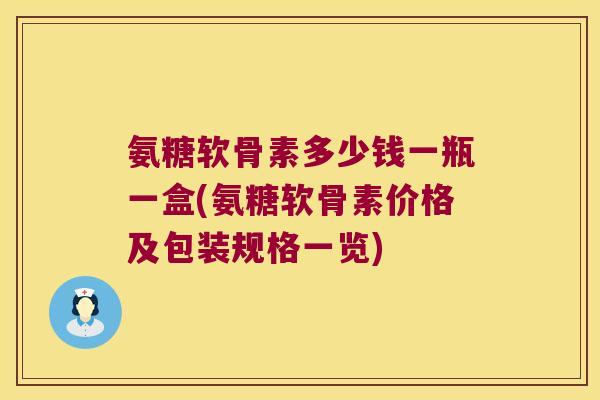 氨糖软骨素多少钱一瓶一盒(氨糖软骨素价格及包装规格一览)