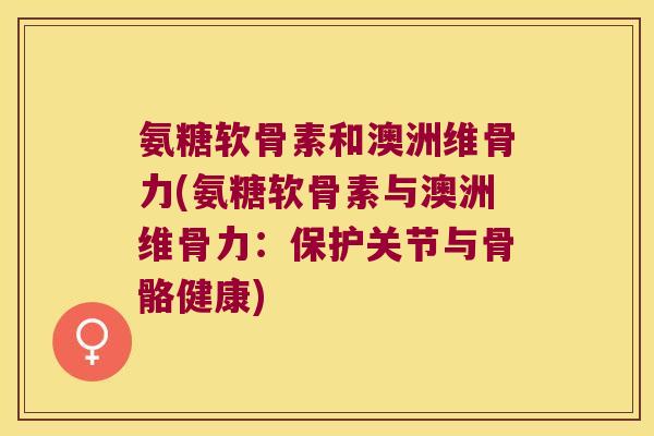 氨糖软骨素和澳洲维骨力(氨糖软骨素与澳洲维骨力:保护关节与骨骼健康)