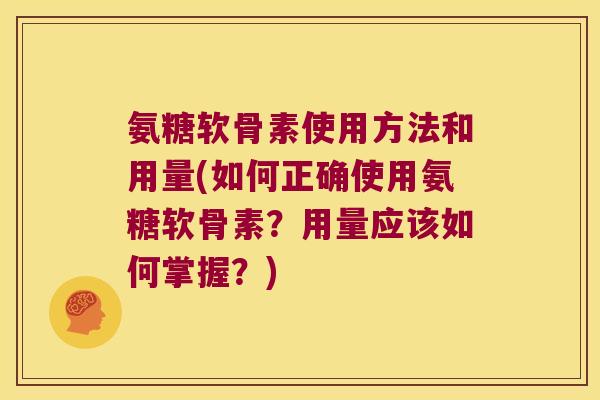 氨糖软骨素使用方法和用量(如何正确使用氨糖软骨素?用量应该如何掌握?)