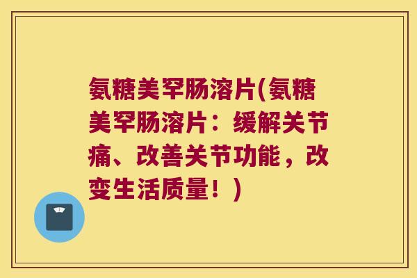 氨糖美罕肠溶片(氨糖美罕肠溶片:缓解关节痛、改善关节功能,改变生活质量!)