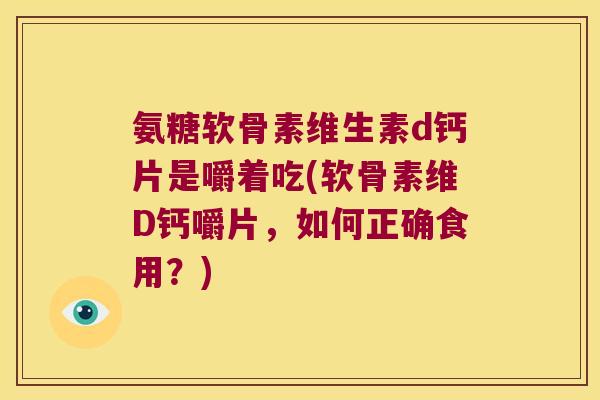氨糖软骨素维生素d钙片是嚼着吃(软骨素维D钙嚼片,如何正确食用?)